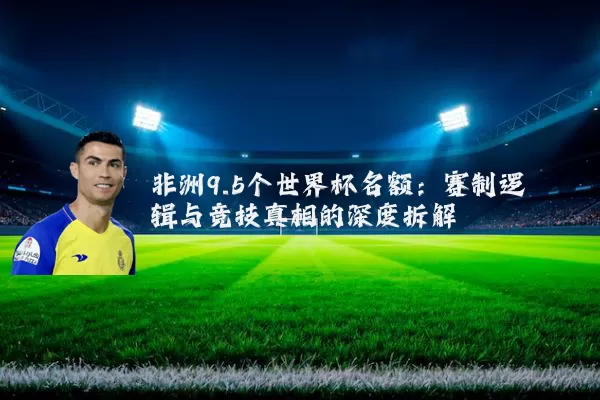 非洲9.5个世界杯名额：赛制逻辑与竞技真相的深度拆解