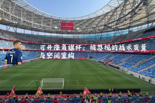 可升降角旗杆:被忽视的战术变量与空间重构