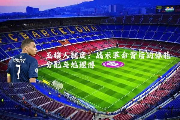 五换人制度:战术革命背后的体能分配与地理博弈