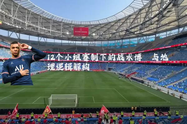 12个小组赛制下的战术博弈与地理逻辑解构