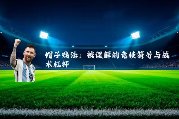 帽子戏法:被误解的竞技符号与战术杠杆