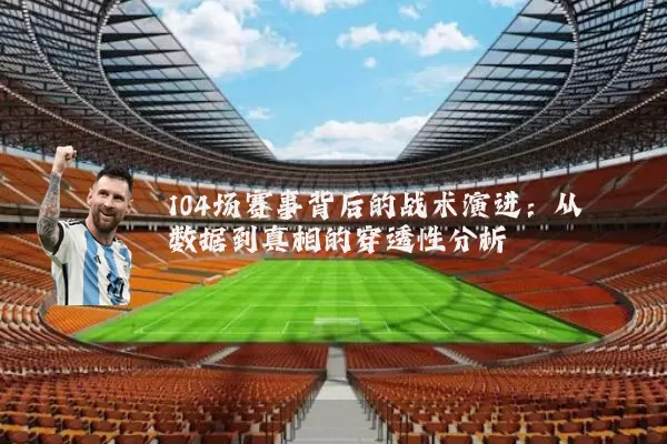 104场赛事背后的战术演进:从数据到真相的穿透性分析