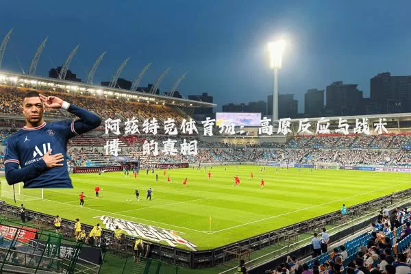 阿兹特克体育场：高原反应与战术博弈的真相