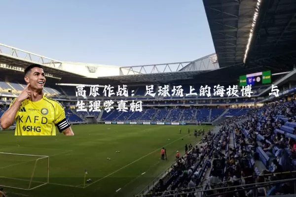 高原作战:足球场上的海拔博弈与生理学真相