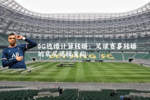 5G边缘计算转播：足球赛事转播的底层逻辑重构