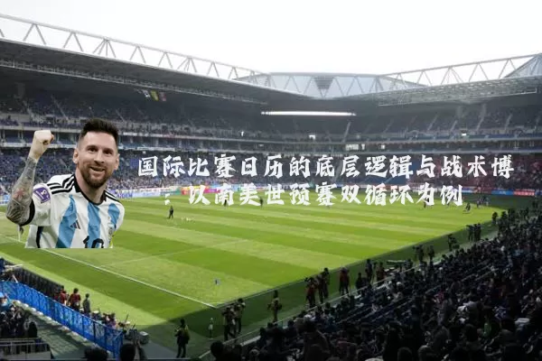 国际比赛日历的底层逻辑与战术博弈：以南美世预赛双循环为例