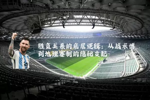 胜负关系的底层逻辑:从战术博弈到地理赛制的隐秘支配