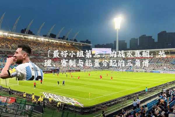 「最好小组第三」的战术真相:地理、赛制与能量分配的三角博弈