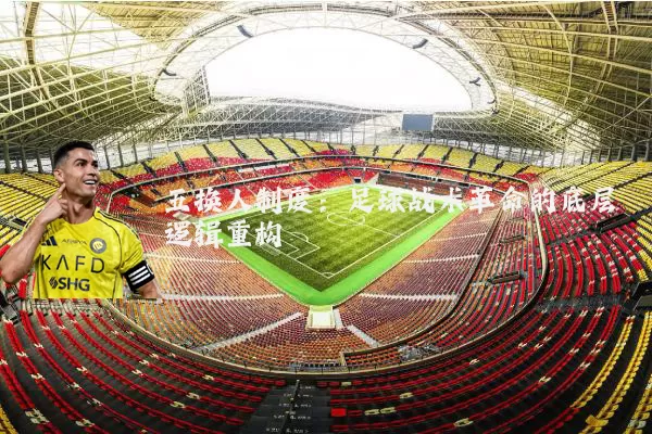 五换人制度:足球战术革命的底层逻辑重构