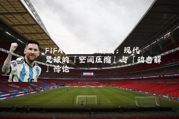 FIFA TSG技术解构：现代足球的「空间压缩」与「动态解耦」悖论